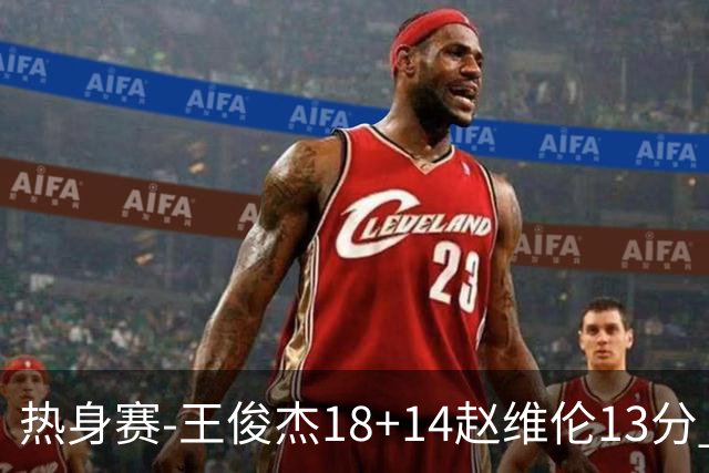 热身赛-王俊杰18+14赵维伦13分 中国男篮险胜FMP拉德尼基